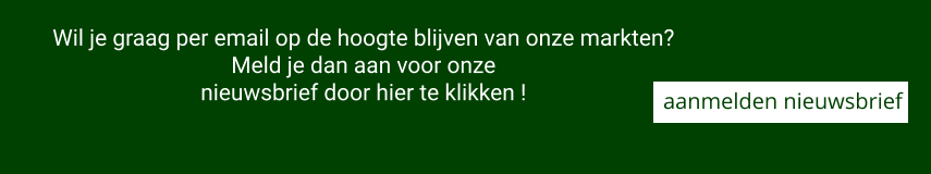 aanmelden nieuwsbrief  Wil je graag per email op de hoogte blijven van onze markten? Meld je dan aan voor onze nieuwsbrief door hier te klikken !